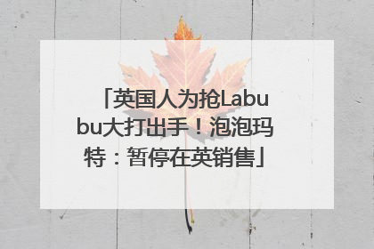 英国人为抢Labubu大打出手！泡泡玛特：暂停在英销售