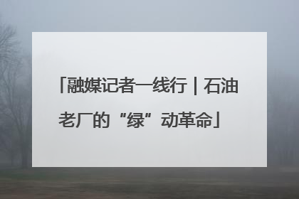 融媒记者一线行｜石油老厂的“绿”动革命