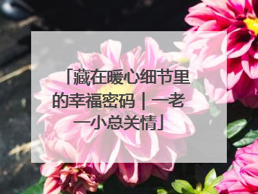藏在暖心细节里的幸福密码｜一老一小总关情
