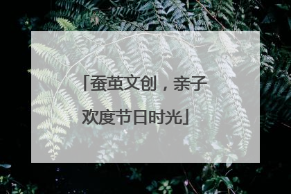 蚕茧文创，亲子欢度节日时光