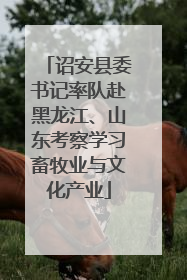 诏安县委书记率队赴黑龙江、山东考察学习畜牧业与文化产业