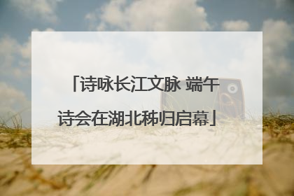 诗咏长江文脉 端午诗会在湖北秭归启幕