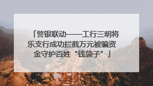 警银联动——工行三明将乐支行成功拦截万元被骗资金守护百姓“钱袋子”