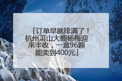 订单早就排满了！杭州萧山大棚杨梅迎来丰收，一盒96颗能卖到400元