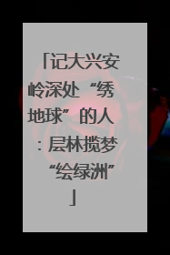 记大兴安岭深处“绣地球”的人：层林揽梦“绘绿洲”