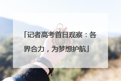 记者高考首日观察：各界合力，为梦想护航