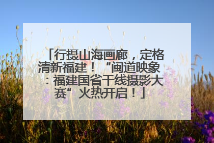 行摄山海画廊，定格清新福建！“闽道映象：福建国省干线摄影大赛”火热开启！