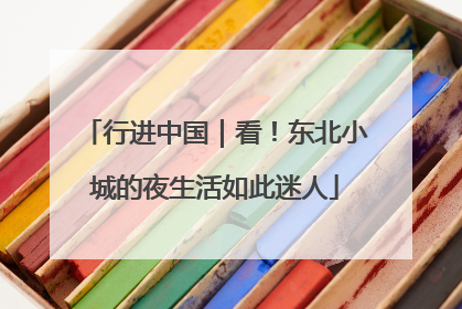 行进中国｜看！东北小城的夜生活如此迷人