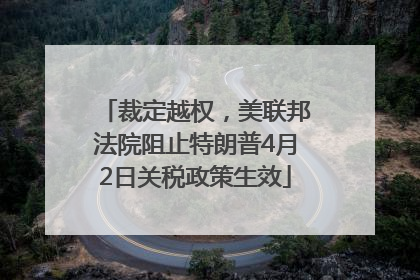 裁定越权，美联邦法院阻止特朗普4月2日关税政策生效