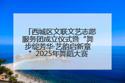 西城区文联文艺志愿服务团成立仪式暨“舞步绽芳华·艺韵启新章”2025年舞蹈大赛展演圆满举办