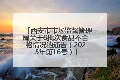 西安市市场监督管理局关于6批次食品不合格情况的通告（2025年第16号）