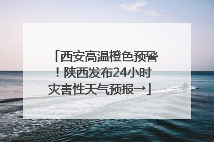 西安高温橙色预警！陕西发布24小时灾害性天气预报→