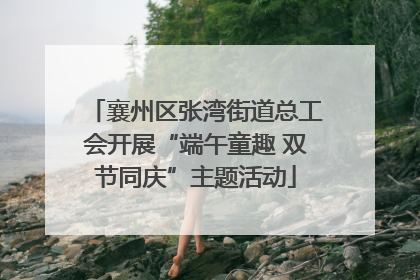 襄州区张湾街道总工会开展“端午童趣 双节同庆”主题活动
