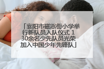 襄阳市磁器街小学举行新队员入队仪式 130余名少先队员光荣加入中国少年先锋队