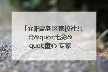 襄阳高新区家校社共育"七彩"童心 专家团支招智慧育儿
