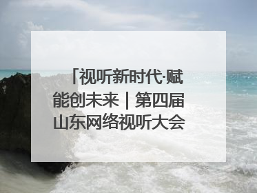 视听新时代·赋能创未来｜第四届山东网络视听大会在烟台举办