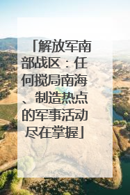 解放军南部战区：任何搅局南海、制造热点的军事活动尽在掌握
