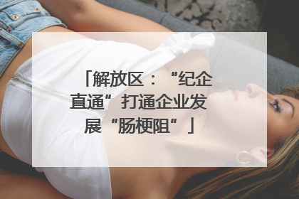 解放区：“纪企直通”打通企业发展“肠梗阻”
