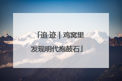 追·迹｜鸡窝里发现明代抱鼓石