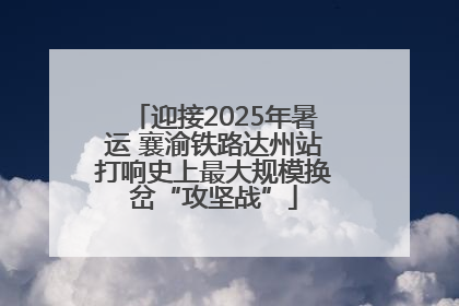 迎接2025年暑运 襄渝铁路达州站打响史上最大规模换岔“攻坚战”