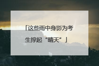 这些雨中身影为考生撑起“晴天”