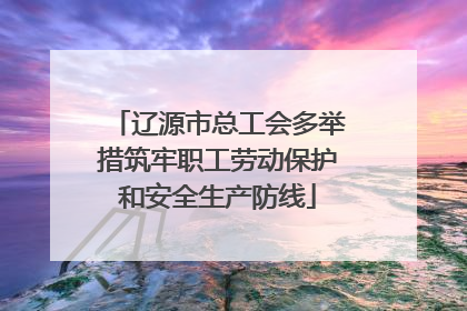 辽源市总工会多举措筑牢职工劳动保护和安全生产防线