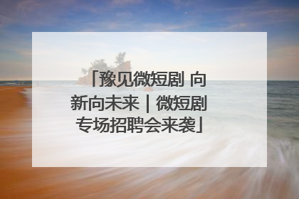 豫见微短剧 向新向未来｜微短剧专场招聘会来袭