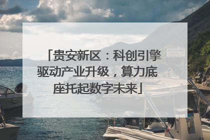 贵安新区：科创引擎驱动产业升级，算力底座托起数字未来