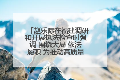 赵乐际在福建调研和开展执法检查时强调 围绕大局 依法履职 为推动高质量发展作出人大贡献
