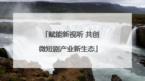 赋能新视听 共创微短剧产业新生态