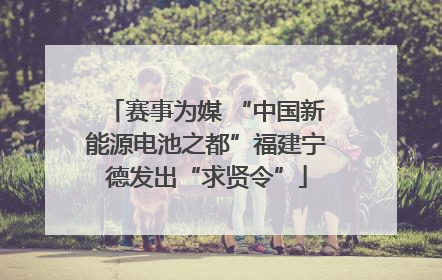 赛事为媒 “中国新能源电池之都”福建宁德发出“求贤令”