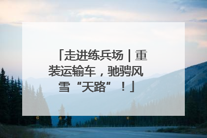 走进练兵场｜重装运输车，驰骋风雪“天路”！