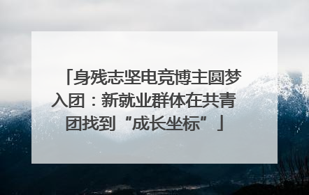 身残志坚电竞博主圆梦入团：新就业群体在共青团找到“成长坐标”