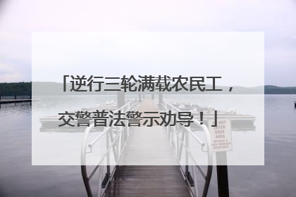 逆行三轮满载农民工，交警普法警示劝导！
