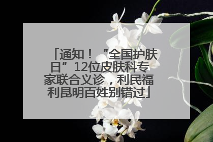 通知！“全国护肤日”12位皮肤科专家联合义诊，利民福利昆明百姓别错过