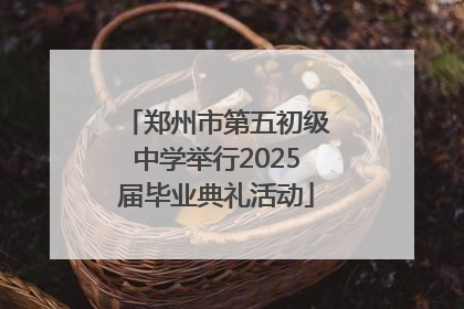 郑州市第五初级中学举行2025届毕业典礼活动