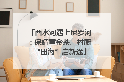 酉水河遇上尼罗河：保靖黄金茶、村厨“出海”启新途
