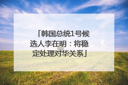 韩国总统1号候选人李在明：将稳定处理对华关系