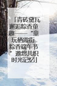青砖黛瓦邂逅粽香童趣——“童玩栖霞街 粽香端午节”邀您共织时光记忆
