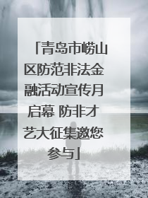 青岛市崂山区防范非法金融活动宣传月启幕 防非才艺大征集邀您参与