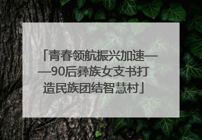 青春领航振兴加速——90后彝族女支书打造民族团结智慧村