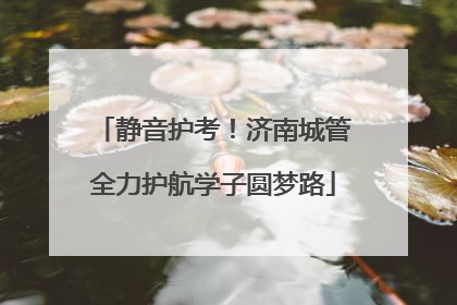 静音护考！济南城管全力护航学子圆梦路
