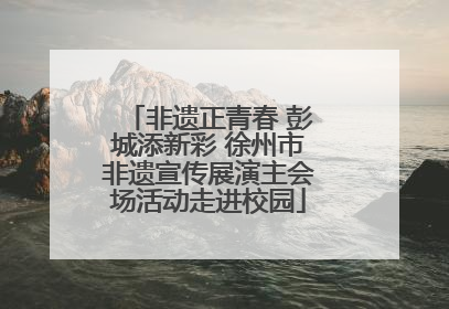 非遗正青春 彭城添新彩 徐州市非遗宣传展演主会场活动走进校园