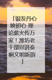 银发丹心映初心 理论薪火传万家！潍坊老干部宣讲奏响文明新韵