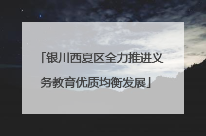 银川西夏区全力推进义务教育优质均衡发展