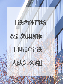 铁西体育场改造效果如何 且听辽宁铁人队怎么说