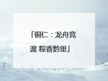 铜仁：龙舟竞渡 粽香黔里