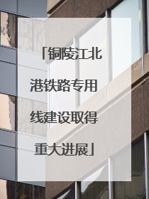 铜陵江北港铁路专用线建设取得重大进展