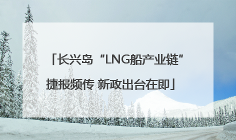 长兴岛“LNG船产业链”捷报频传 新政出台在即