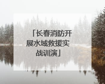 长春消防开展水域救援实战训演